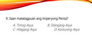 9. Saan matatagpuan ang Imperyong Persia?
A. Timog Asya B. Silangang Asya
C. Hilagang Asya D. Kanlurang Asya
 