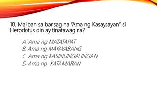 10. Maliban sa bansag na “Ama ng Kasaysayan” si
Herodotus din ay tinatawag na?
A. Ama ng MATATAPAT
B. Ama ng MAYAYABANG
C. Ama ng KASINUNGALINGAN
D. Ama ng KATAMARAN
 