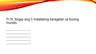11-15. Ibigay ang 5 malalaking karagatan sa buong
mundo.
_________________________
_________________________
_________________________
_________________________
_________________________
 