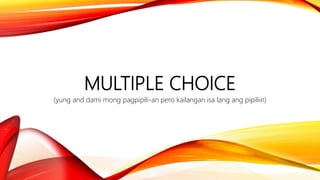 MULTIPLE CHOICE
(yung and dami mong pagpipili-an pero kailangan isa lang ang pipiliin)
 