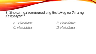3. Sino sa mga sumusunod ang tinatawag na “Ama ng
Kasaysayan”?
A. Hirodutos B. Herodotus
C. Herudutos D. Herodutos
 