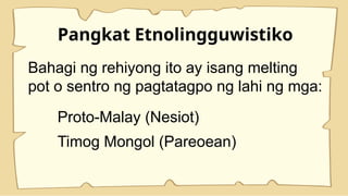 Pangkat Etnolingguwistiko
Bahagi ng rehiyong ito ay isang melting
pot o sentro ng pagtatagpo ng lahi ng mga:
Proto-Malay (Nesiot)
Timog Mongol (Pareoean)
 