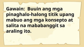 Gawain: Buuin ang mga
pinaghalo-halong titik upang
mabuo ang mga konsepto at
salita na mababanggit sa
araling ito.
 