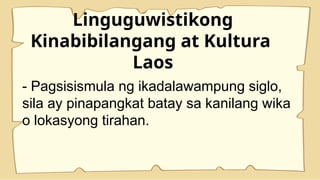 Linguguwistikong
Kinabibilangang at Kultura
Laos
- Pagsisismula ng ikadalawampung siglo,
sila ay pinapangkat batay sa kanilang wika
o lokasyong tirahan.
 