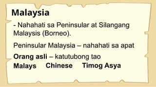 Malaysia
- Nahahati sa Peninsular at Silangang
Malaysis (Borneo).
Peninsular Malaysia – nahahati sa apat
Orang asli – katutubong tao
Malays Chinese Timog Asya
 