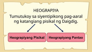 HEOGRAPIYA
Tumutukoy sa siyentipikong pag-aaral
ng katangiang pisikal ng Daigdig.
Heograpiyang Pisikal Heograpiyang Pantao
 
