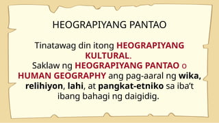 HEOGRAPIYANG PANTAO
Tinatawag din itong HEOGRAPIYANG
KULTURAL.
Saklaw ng HEOGRAPIYANG PANTAO o
HUMAN GEOGRAPHY ang pag-aaral ng wika,
relihiyon, lahi, at pangkat-etniko sa iba’t
ibang bahagi ng daigidig.
 