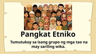 Tumutukoy sa isang grupo ng mga tao na
may sariling wika.
Pangkat Etniko
 