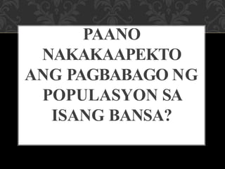 PAANO
NAKAKAAPEKTO
ANG PAGBABAGO NG
POPULASYON SA
ISANG BANSA?
 