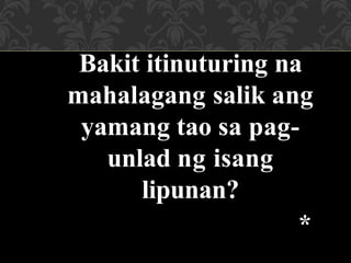 Bakit itinuturing na
mahalagang salik ang
yamang tao sa pag-
unlad ng isang
lipunan?
*
 
