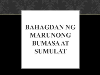 BAHAGDAN NG
MARUNONG
BUMASAAT
SUMULAT
 