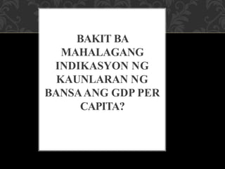 BAKIT BA
MAHALAGANG
INDIKASYON NG
KAUNLARAN NG
BANSAANG GDP PER
CAPITA?
 