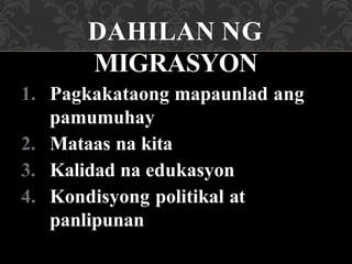 DAHILAN NG
MIGRASYON
1. Pagkakataong mapaunlad ang
pamumuhay
2. Mataas na kita
3. Kalidad na edukasyon
4. Kondisyong politikal at
panlipunan
 