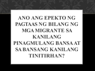 ANO ANG EPEKTO NG
PAGTAAS NG BILANG NG
MGAMIGRANTE SA
KANILANG
PINAGMULANG BANSAAT
SABANSANG KANILANG
TINITIRHAN?
 