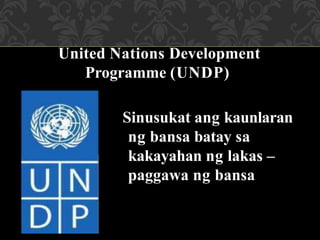 United Nations Development
Programme (UNDP)
Sinusukat ang kaunlaran
ng bansa batay sa
kakayahan ng lakas –
paggawa ng bansa
 