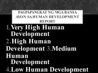 1.Very High Human
Development
2.High Human
Development 3.Medium
Human
Development
4.Low Human Development
PAGPAPANGKAT NG MGABANSA
AYON SAHUMAN DEVELOPMENT
REPORT
 