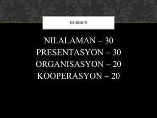 NILALAMAN – 30
PRESENTASYON – 30
ORGANISASYON – 20
KOOPERASYON – 20
RUBRICS
 