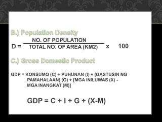 NO. OF POPULATION
TOTAL NO. OF AREA (KM2)
GDP = KONSUMO (C) + PUHUNAN (I) + (GASTUSIN NG
PAMAHALAAN) (G) + [MGA INILUWAS (X) -
MGA INANGKAT (M)]
GDP = C + I + G + (X-M)
x 100
D =
 
