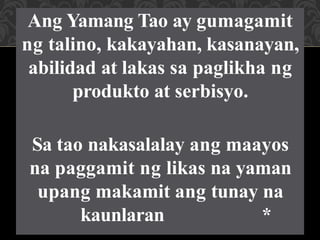 Ang Yamang Tao ay gumagamit
ng talino, kakayahan, kasanayan,
abilidad at lakas sa paglikha ng
produkto at serbisyo.
Sa tao nakasalalay ang maayos
na paggamit ng likas na yaman
upang makamit ang tunay na
kaunlaran *
 