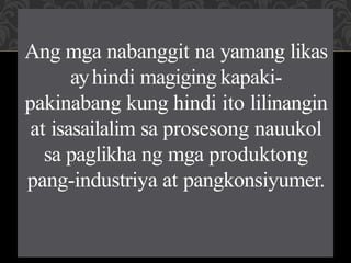 Ang mga nabanggit na yamang likas
ayhindi magiging kapaki-
pakinabang kung hindi ito lilinangin
at isasailalim sa prosesong nauukol
sa paglikha ng mga produktong
pang-industriya at pangkonsiyumer.
 