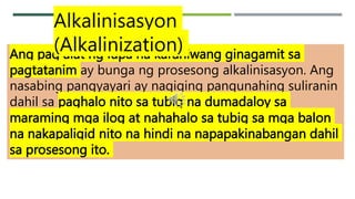 Ang pag alat ng lupa na karaniwang ginagamit sa
pagtatanim ay bunga ng prosesong alkalinisasyon. Ang
nasabing pangyayari ay nagiging pangunahing suliranin
dahil sa paghalo nito sa tubig na dumadaloy sa
maraming mga ilog at nahahalo sa tubig sa mga balon
na nakapaligid nito na hindi na napapakinabangan dahil
sa prosesong ito.
Alkalinisasyon
(Alkalinization)
 