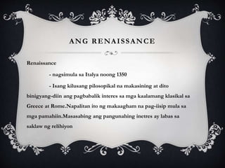 ANG RENAISSANCE
Renaissance
- nagsimula sa Italya noong 1350
- Isang kilusang pilosopikal na makasining at dito
binigyang-...