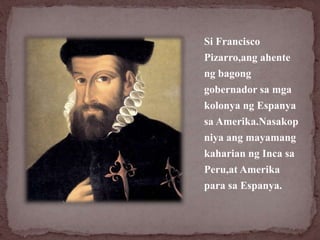 Si Francisco
Pizarro,ang ahente
ng bagong
gobernador sa mga
kolonya ng Espanya
sa Amerika.Nasakop
niya ang mayamang
kahari...
