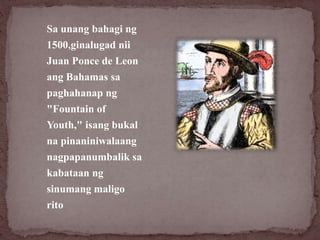 Sa unang bahagi ng
1500,ginalugad nii
Juan Ponce de Leon
ang Bahamas sa
paghahanap ng
"Fountain of
Youth," isang bukal
na ...