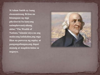 Si Adam Smith ay isang
ekonomistang Briton na
hinangaan ng mga
physiocrat.Sa kanyang
naimpluwensiyahang
aklat,"The Wealth ...