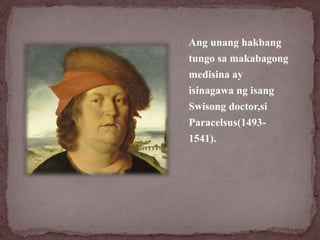 Ang unang hakbang
tungo sa makabagong
medisina ay
isinagawa ng isang
Swisong doctor,si
Paracelsus(1493-
1541).
 