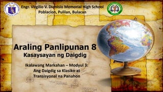 Araling Panlipunan 8
Kasaysayan ng Daigdig
Ikalawang Markahan – Modyul 3:
Ang Daigdig sa Klasiko at
Transisyonal na Panahon
Engr. Virgilio V. Dionisio Memorial High School
Poblacion, Pulilan, Bulacan
 