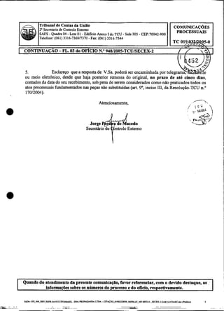 I Tribunal de Contas da IJniilo
                                --                                                             1 COMUNICAÇOES
I/ 
  e Secretaria de Controle Externo
                                                                                               I
                            ~   ~




   12'
            SAFS - Quadra 0 4 . Lote 01 - Edificio Anexo I do TCU - Sala 305 - CEP:70042-900        PROCESSUAIS
                                    L -,"-?>
                                       ,l,,-"   C".,.   tn<. -....H
            Telefone ( 0 6 1 ) 3 3 l ~ - t ~ ~ ~ , , ~ r u - r ~ .
                                                        ~UOI,XLD-I;>.W
                                                                      *C""


                                                                                                   TC 019.@3#4%5-0
                                                                                                        /.I>. . 0.
                                                                                                           1   _Y   r,.
    CONTINUAÇÁO - FL.03 do OFÍCIO N.' 94812005-TCUISECEX-2                                           / /
                                                                                                     r i       I


    5.             Esclareço que a resposta de V.Sa. poderá ser encaminhada por telegrama
    ou meio eletrônico, desde que haja posterior remessa do original, no prazo de até cinco dias,
    contados da data do seu recebimento, sob pena de serem considerados como não praticados todos os
    atos processuais fundamentados nas peças não substituídas (art. 9O, inciso 1 1 da Resolução-TCU n "
                                                                                1,                   .
     170/2004).

                                                        Atenciosamente,




I                                                                                       -
    Quando do atendimento da presente comunicação, favor referenciar, com o devido destaque, as                           i
I             informaqões sobre os números do processo e do ofício, respectivamente.                                      I
 
