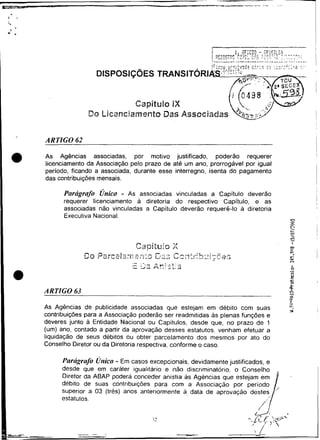 !.r>   .ir<;:f<;3:<,>   a-:   :
                                                                                             .   ... ..
                                                                                                 :-
                                                                                                  ,;    .:. ..--.. !.- .....
                                                                                                      ..;.,-
                                                                                                              ..
                                                                                                               ...L    -       I

                         DISPOSIÇ~ES

                                                                                                                               I

                                        Capítulo iX
                      Do Fic2nciarnento Das Associadas


I   -
        ARTIGO 62

    a   As Agências associadas, por motivo justificado, poderão requerer
        licenciamento da Associação pelo prazo de até um ano, prorrogável por igual
        período, ficando a associada, durante esse interregno, isenta do pagamento
        das contribuições mensais.

              Parhgrnfo Único - As associadas vinculadas a Capitulo deverão
              requerer licenciamento a diretoria do respectivo Capitulo, e as                                                      I
                                                                                                                                   I
              associadas não vinculadas a Capitulo deverão requerê-lo a diretoria
              Executiva Nacional.                                                                                Y)
                                                                                                                 O
                                                                                                                 L
                                                                                                                 -
                                                                                                                 5'                I




        A R TIGO 63                .v
                                    -                                                            -
                                                                                                                 -
                                                                                                                 5
                                                                                                                 3
                                                                                                                 a
                                                                                                                o..
        As Agências de publicidade associadas que estejam em debito com suas                                    zz                     I
        contribuições para a Associação poderão ser readmitidas as plenas funções e
        deveres junto a Entidade Nacional ou Capitulos, desde que, no prazo de 1
        (um) ano, contado a partir da aprovação desses estatutos. venham efetuar a
        liquidação de seus debitos ou obter parcelamento dos mesmos por ato do
        Conselho Diretor ou da Diretoria respectiva, conforme o caso.

                              -
              Parhgrnfo ci~iico Em casos excepcionais, devidamente justificados, e
             desde que em caráter igualitario e não discriminatorio, o Conselho
             Diretor da ABAP poderá conceder anistia as Agèncias que estejam em
             debito de suas contribuiçóes para com a Associação por periodo
             superior a 03 (tres) anos anteriormente a data de aprovaçáo destes
             estatutos.
                                                                                                 /"
 
