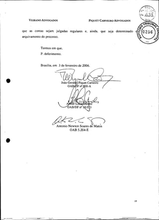 VEIRANO
          ADVOGADOS                            PIQUET
                                                    CARNEIRO
                                                           ADVOGADOS    a-p/

que as contas sejam julgadas regulares e, ainda, que seja determinado
arquivamento do processo.


            Termos em que,
            P. deferimento.


            Brasília, em 3 de fevereiro de 2006.




                    mK Soares de Matos
                    Antonio Newton
                                 OAB 5.204-E
                                              n
 
