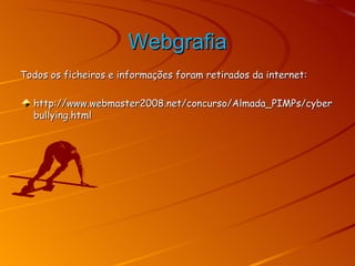 Webgrafia Todos os ficheiros e informações foram retirados da internet: http://www.webmaster2008.net/concurso/Almada_PIMPs/cyberbullying.html 