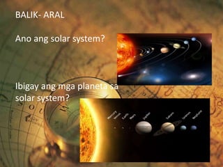 BALIK- ARAL
Ano ang solar system?
Ibigay ang mga planeta sa
solar system?
 