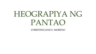 HEOGRAPIYA NG
PANTAO
CHRISTINE JANE E. MORENO
 