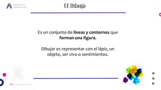 7
EA / Universidad Corporativa
Educación
Adventista
Es un conjunto de líneas y contornos que
forman una figura.
Dibujar es representar con el lápiz, un
objeto, ser vivo o sentimientos.
 