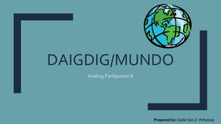 DAIGDIG/MUNDO
Araling Panlipunan 8
Prepared by: Eddie San Z. Peñalosa
 