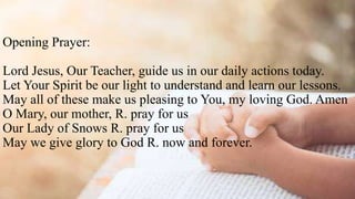 Opening Prayer:
Lord Jesus, Our Teacher, guide us in our daily actions today.
Let Your Spirit be our light to understand and learn our lessons.
May all of these make us pleasing to You, my loving God. Amen
O Mary, our mother, R. pray for us
Our Lady of Snows R. pray for us
May we give glory to God R. now and forever.
 
