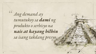 “Ang demand ay
tumutukoy sa dami ng
produkto o serbisyo na
nais at kayang bilhin
sa isang takdang presyo.
4
 