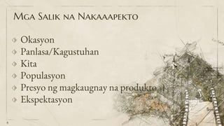 Mga Salik na Nakaaapekto
⬗ Okasyon
⬗ Panlasa/Kagustuhan
⬗ Kita
⬗ Populasyon
⬗ Presyo ng magkaugnay na produkto
⬗ Ekspektasyon
8
 