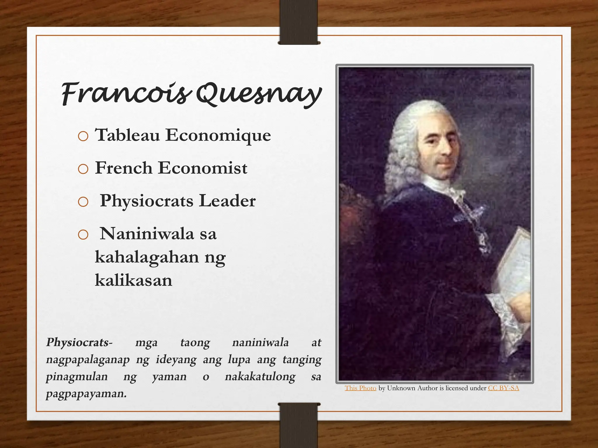 Francois Quesnay
o Tableau Economique
o French Economist
o Physiocrats Leader
o Naniniwala sa
kahalagahan ng
kalikasan
This Photo by Unknown Author is licensed under CC BY-SA
 
