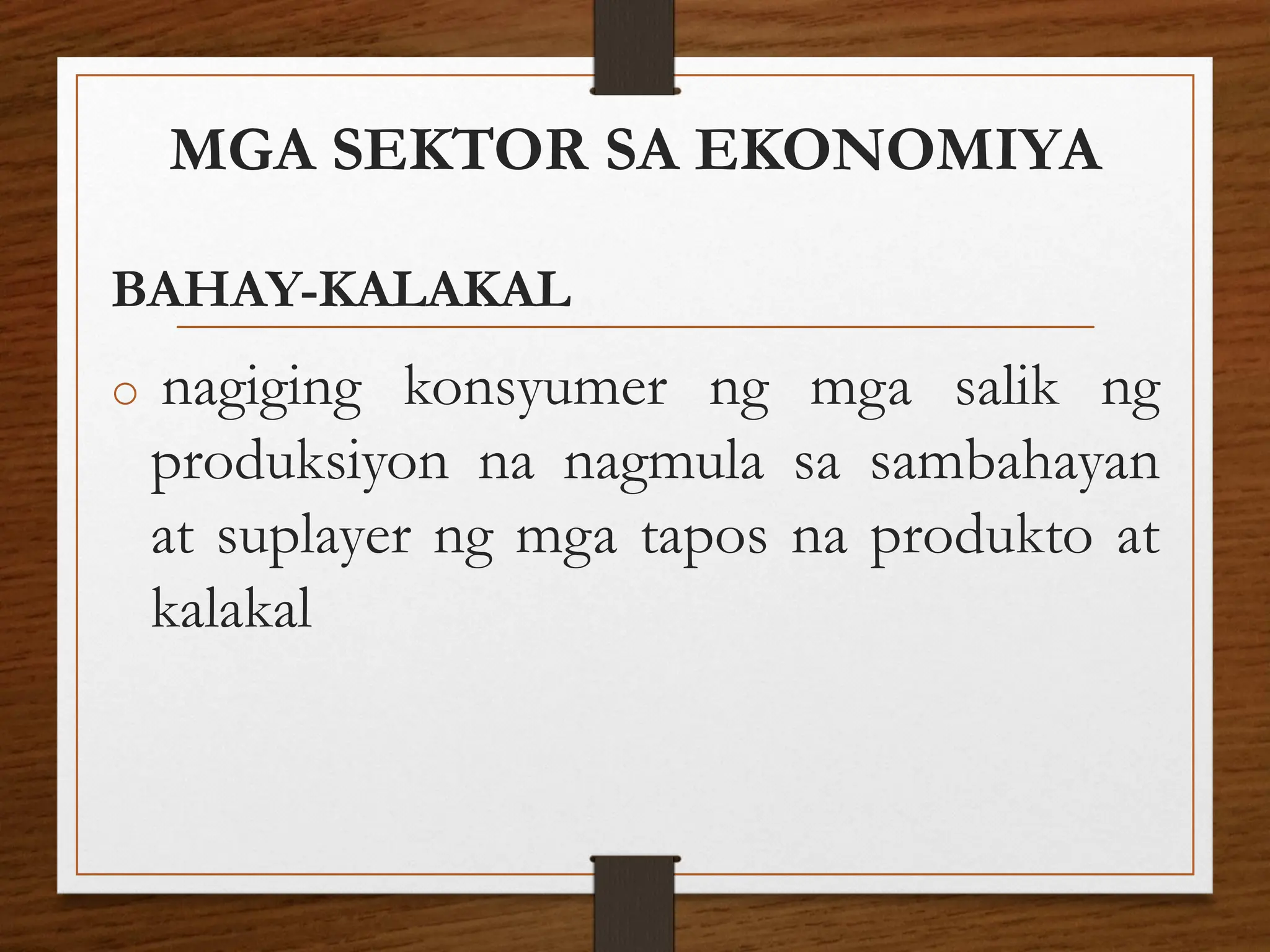 MGA SEKTOR SA EKONOMIYA
BAHAY-KALAKAL
o nagiging konsyumer ng mga salik ng
produksiyon na nagmula sa sambahayan
at suplayer ng mga tapos na produkto at
kalakal
 