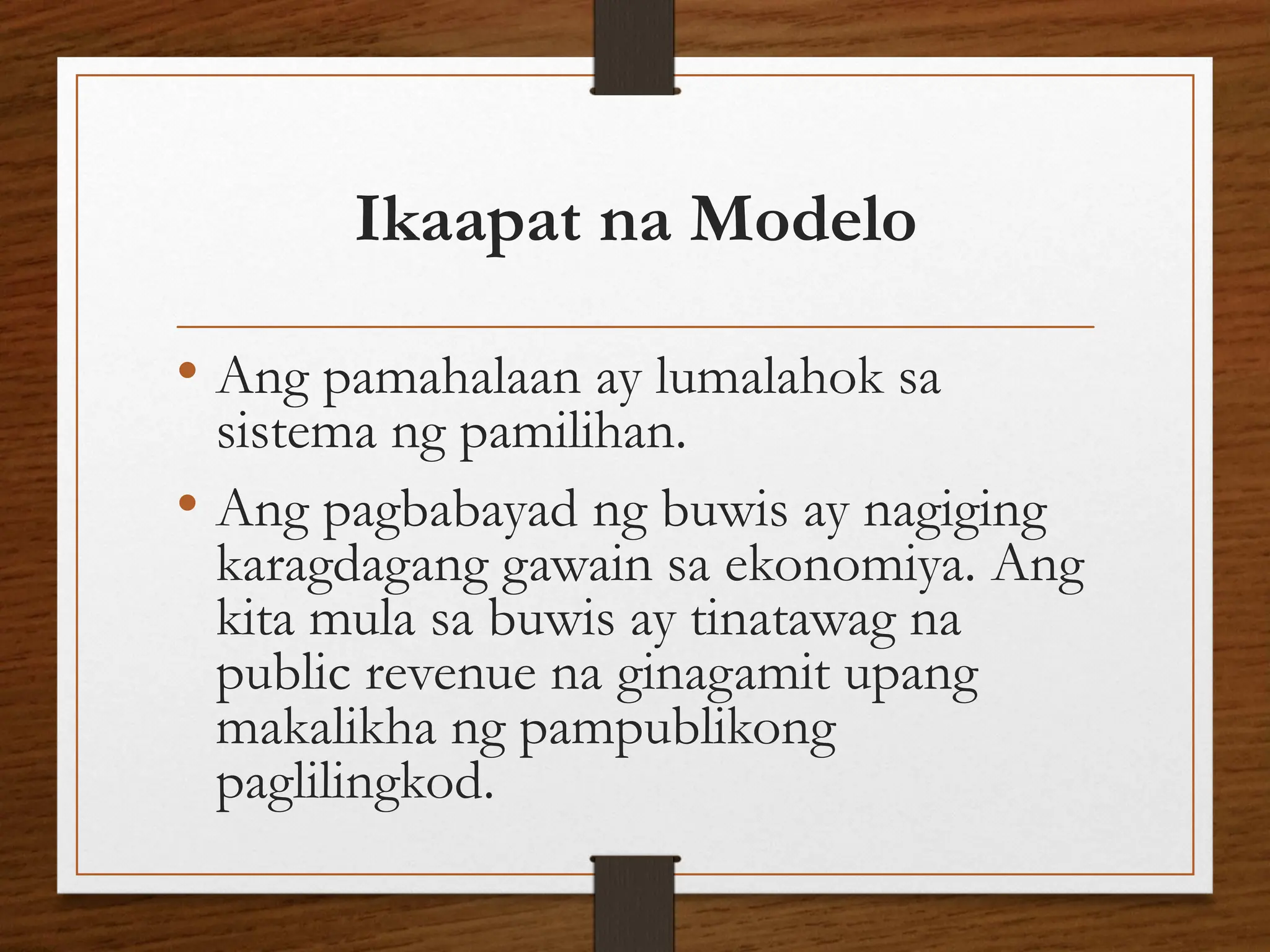 Ikaapat na Modelo
• Ang pamahalaan ay lumalahok sa
sistema ng pamilihan.
• Ang pagbabayad ng buwis ay nagiging
karagdagang gawain sa ekonomiya. Ang
kita mula sa buwis ay tinatawag na
public revenue na ginagamit upang
makalikha ng pampublikong
paglilingkod.
 