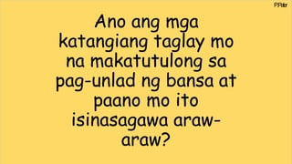 Ano ang mga
katangiang taglay mo
na makatutulong sa
pag-unlad ng bansa at
paano mo ito
isinasagawa araw-
araw?
P
.Paler
 