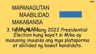 P
.Paler
MAPANAGUTAN
MAABILIDAD
MAKABANSA
3. N
a
l
Ma
l
Aa
p
Ai
t
LAn
Maang 2022 Presidential
Election kung kaya’t si Mike ay
masusing inuusisa ang mga plataporma
at abilidad ng bawat kandidato.
 