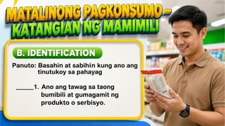 Matalinong Pagkonsumo – Katangian ng
Mamimili
B. IDENTIFICATION
Panuto: Basahin at sabihin kung ano ang
tinutukoy sa pahayag
_____1. Ano ang tawag sa
taong
bumibili at
 