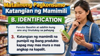 Matalinong Pagkonsumo – Katangian ng
Mamimili
B. IDENTIFICATION
Panuto: Basahin at sabihin kung ano ang
tinutukoy sa pahayag
_____3. Katangian ng
mamimili na pumipili ng
ibang produkto kapag may
 