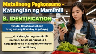 Matalinong Pagkonsumo – Katangian ng
Mamimili
B. IDENTIFICATION
Panuto: Basahin at sabihin kung ano ang
tinutukoy sa pahayag
_____4. Katangian ng
mamimili na hindi basta
naniniwala o nagpapaloko sa
 